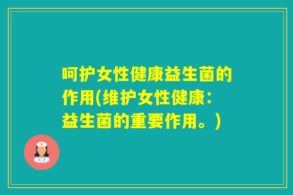呵护女性健康益生菌的作用(维护女性健康：益生菌的重要作用。)