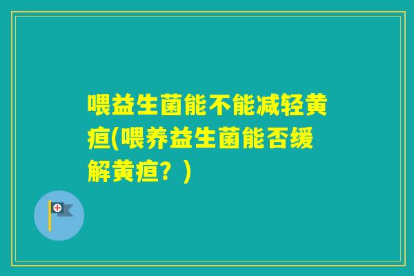 喂益生菌能不能减轻黄疸(喂养益生菌能否缓解黄疸？)