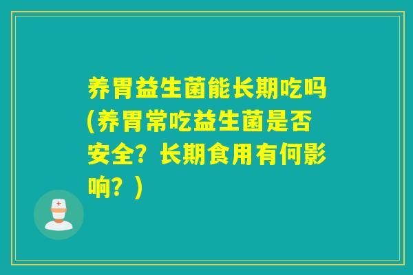 养胃益生菌能长期吃吗(养胃常吃益生菌是否安全？长期食用有何影响？)