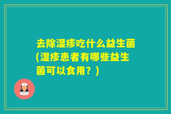 去除吃什么益生菌(患者有哪些益生菌可以食用？)