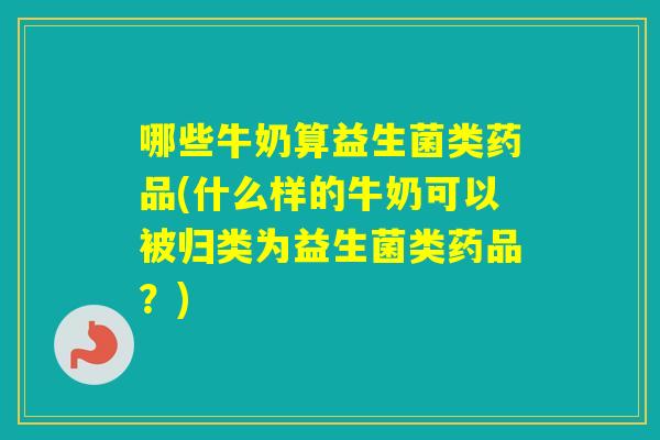 哪些牛奶算益生菌类药品(什么样的牛奶可以被归类为益生菌类药品？)