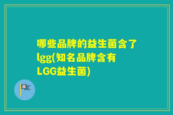 哪些品牌的益生菌含了lgg(知名品牌含有LGG益生菌)