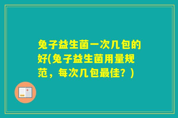 兔子益生菌一次几包的好(兔子益生菌用量规范，每次几包佳？)