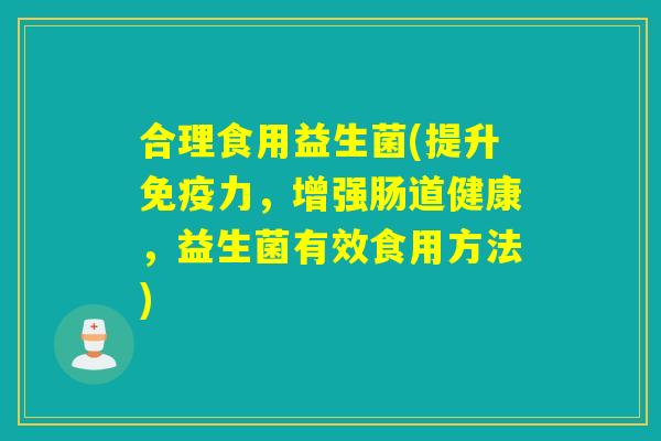 合理食用益生菌(提升力，增强肠道健康，益生菌有效食用方法)