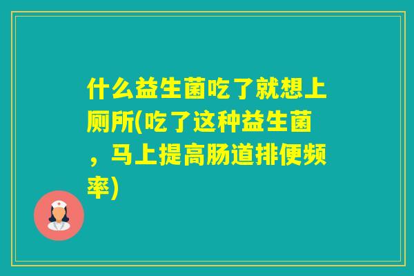 什么益生菌吃了就想上厕所(吃了这种益生菌,马上提高肠道排便频率) 什么益生菌吃了就想上厕所(吃了这种益生菌,马上提高肠道排便频率)