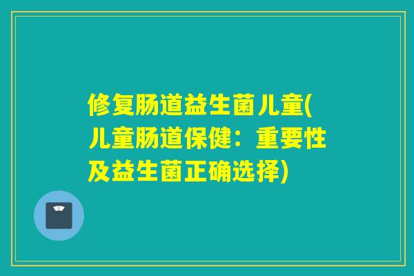 修复肠道益生菌儿童(儿童肠道保健:重要性及益生菌正确选择) 修复肠道益生菌儿童(儿童肠道保健:重要性及益生菌正确选择)