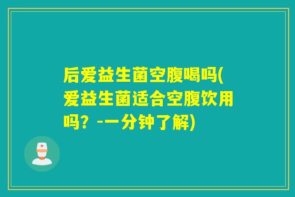 后爱益生菌空腹喝吗(爱益生菌适合空腹饮用吗？-一分钟了解)