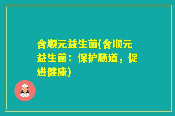 合顺元益生菌(合顺元益生菌:保护肠道,促进健康) 合顺元益生菌(合顺元益生菌:保护肠道,促进健康)