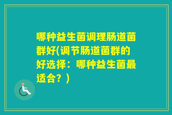 哪种益生菌调理肠道菌群好(调节肠道菌群的好选择:哪种益生菌适合?) 哪种益生菌调理肠道菌群好(调节肠道菌群的好选择:哪种益生菌适合?)