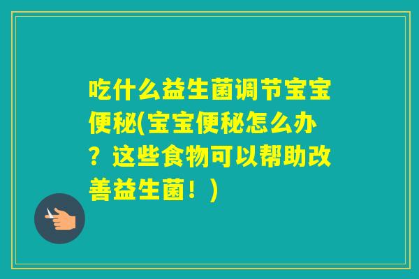 吃什么益生菌调节宝宝(宝宝怎么办?这些食物可以帮助改善益生菌!) 吃什么益生菌调节宝宝(宝宝怎么办?这些食物可以帮助改善益生菌!)