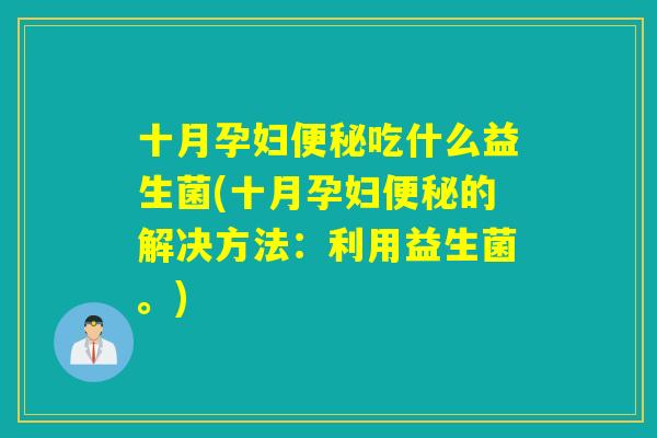 十月孕妇吃什么益生菌(十月孕妇的解决方法：利用益生菌。)