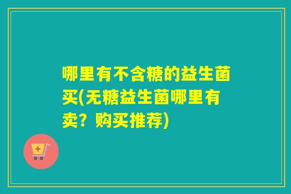 哪里有不含糖的益生菌买(无糖益生菌哪里有卖？购买推荐)