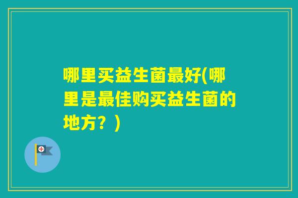 哪里买益生菌好(哪里是佳购买益生菌的地方？)