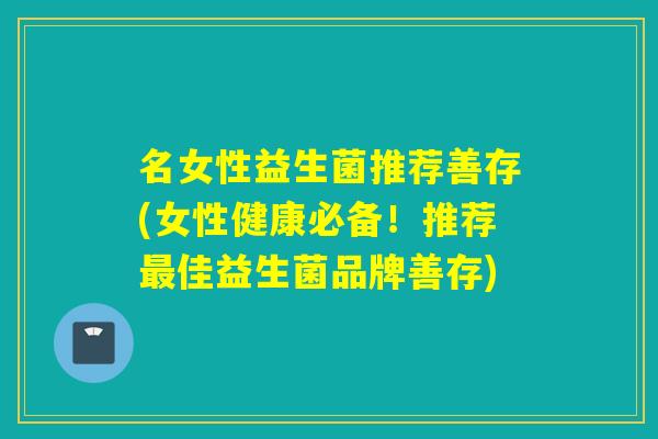 名女性益生菌推荐善存(女性健康必备！推荐佳益生菌品牌善存)