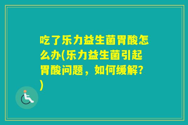 吃了乐力益生菌胃酸怎么办(乐力益生菌引起胃酸问题，如何缓解？)