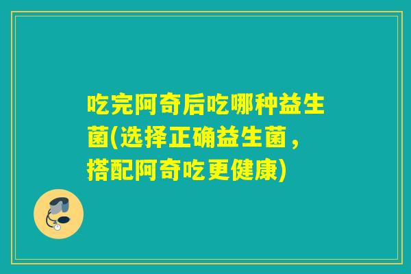 吃完阿奇后吃哪种益生菌(选择正确益生菌,搭配阿奇吃更健康) 吃完阿奇后吃哪种益生菌(选择正确益生菌,搭配阿奇吃更健康)