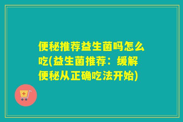 推荐益生菌吗怎么吃(益生菌推荐:缓解从正确吃法开始) 推荐益生菌吗怎么吃(益生菌推荐:缓解从正确吃法开始)