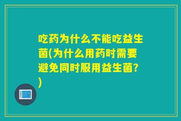 吃药为什么不能吃益生菌(为什么用药时需要避免同时服用益生菌？)