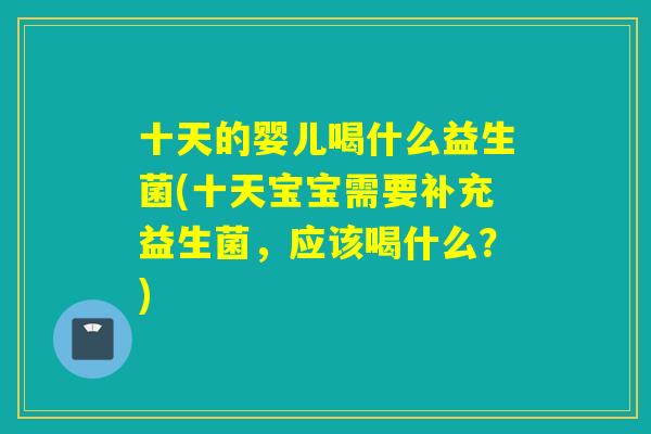 十天的婴儿喝什么益生菌(十天宝宝需要补充益生菌，应该喝什么？)