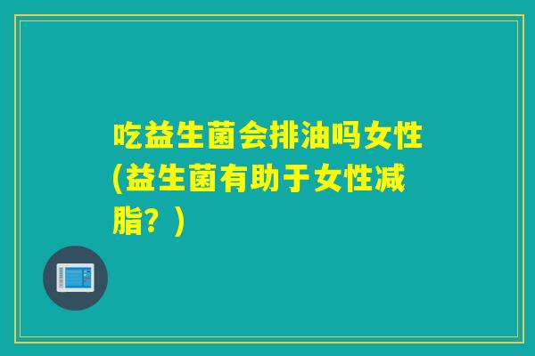 吃益生菌会排油吗女性(益生菌有助于女性减脂？)