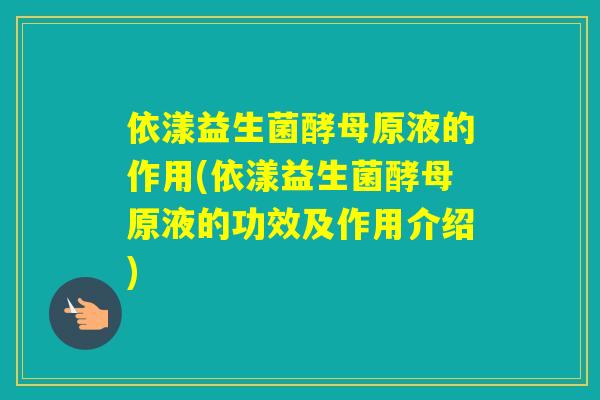 依漾益生菌酵母原液的作用(依漾益生菌酵母原液的功效及作用介绍)