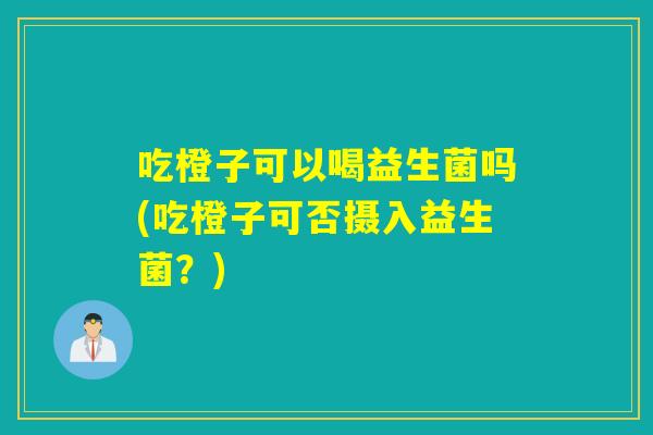吃橙子可以喝益生菌吗(吃橙子可否摄入益生菌?) 吃橙子可以喝益生菌吗(吃橙子可否摄入益生菌?)