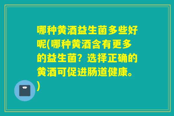 哪种黄酒益生菌多些好呢(哪种黄酒含有更多的益生菌？选择正确的黄酒可促进肠道健康。)