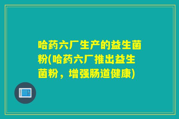 哈药六厂生产的益生菌粉(哈药六厂推出益生菌粉，增强肠道健康)