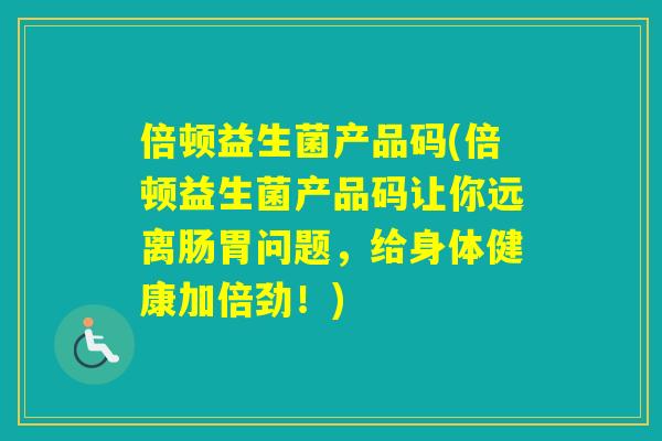 倍顿益生菌产品码(倍顿益生菌产品码让你远离肠胃问题,给身体健康加倍劲!) 倍顿益生菌产品码(倍顿益生菌产品码让你远离肠胃问题,给身体健康加倍劲!)