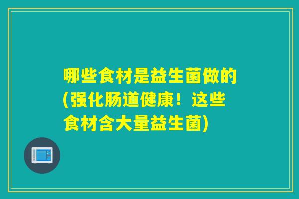 哪些食材是益生菌做的(强化肠道健康！这些食材含大量益生菌)