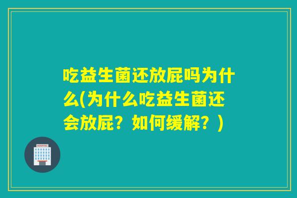 吃益生菌还放屁吗为什么(为什么吃益生菌还会放屁？如何缓解？)