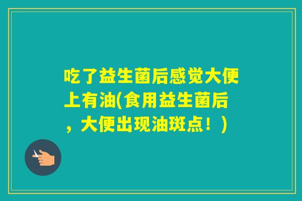 吃了益生菌后感觉大便上有油(食用益生菌后，大便出现油斑点！)