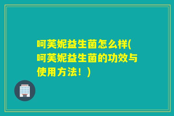 呵芙妮益生菌怎么样(呵芙妮益生菌的功效与使用方法！)