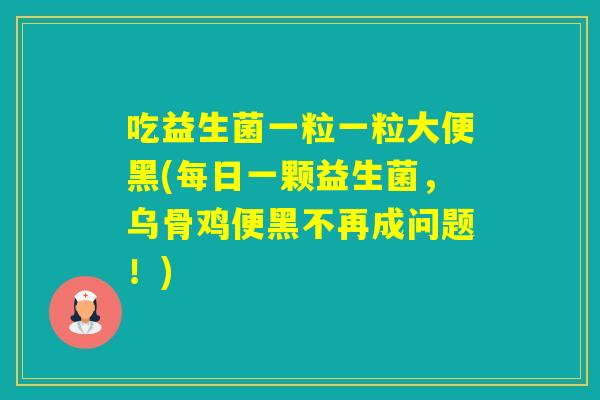吃益生菌一粒一粒大便黑(每日一颗益生菌，乌骨鸡便黑不再成问题！)