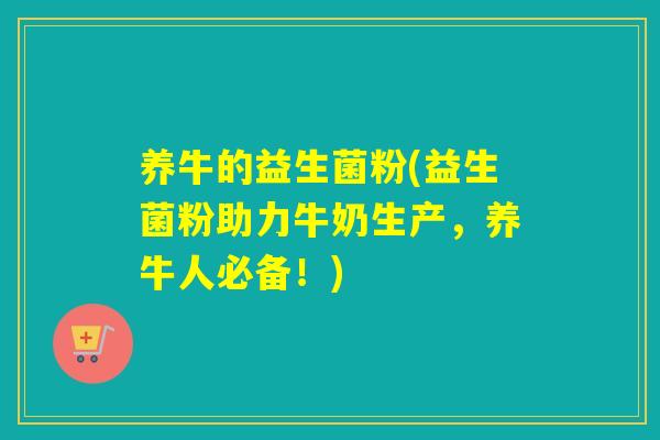 养牛的益生菌粉(益生菌粉助力牛奶生产，养牛人必备！)