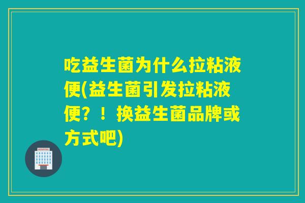 吃益生菌为什么拉粘液便(益生菌引发拉粘液便?!换益生菌品牌或方式吧) 吃益生菌为什么拉粘液便(益生菌引发拉粘液便?!换益生菌品牌或方式吧)