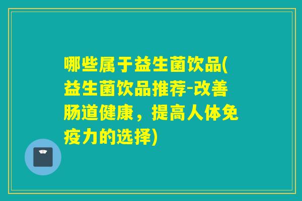 哪些属于益生菌饮品(益生菌饮品推荐-改善肠道健康,提高人体力的选择) 哪些属于益生菌饮品(益生菌饮品推荐-改善肠道健康,提高人体力的选择)