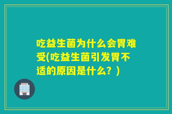吃益生菌为什么会胃难受(吃益生菌引发胃不适的原因是什么？)