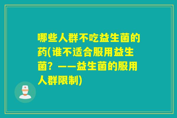 哪些人群不吃益生菌的药(谁不适合服用益生菌？——益生菌的服用人群限制)