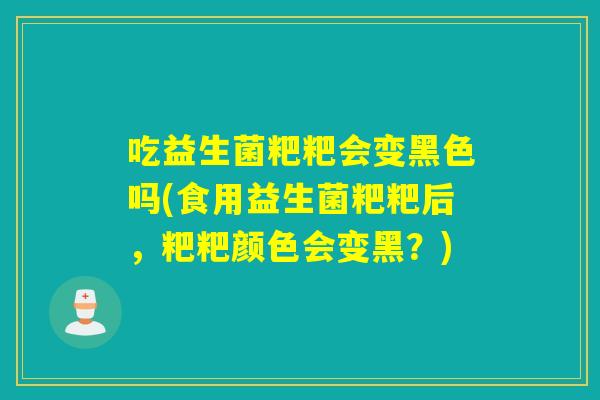 吃益生菌粑粑会变黑色吗(食用益生菌粑粑后,粑粑颜色会变黑?) 吃益生菌粑粑会变黑色吗(食用益生菌粑粑后,粑粑颜色会变黑?)