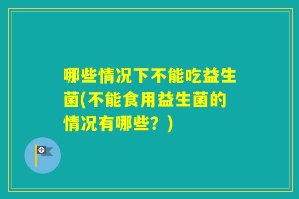 哪些情况下不能吃益生菌(不能食用益生菌的情况有哪些？)