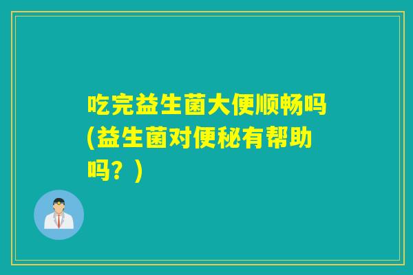 吃完益生菌大便顺畅吗(益生菌对有帮助吗？)