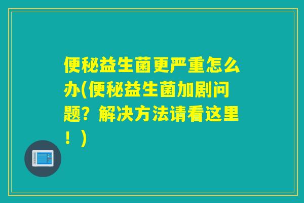 益生菌更严重怎么办(益生菌加剧问题？解决方法请看这里！)