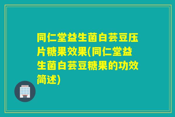 同仁堂益生菌白芸豆压片糖果效果(同仁堂益生菌白芸豆糖果的功效简述)