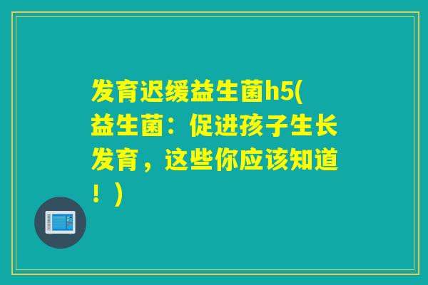 发育迟缓益生菌h5(益生菌：促进孩子生长发育，这些你应该知道！)