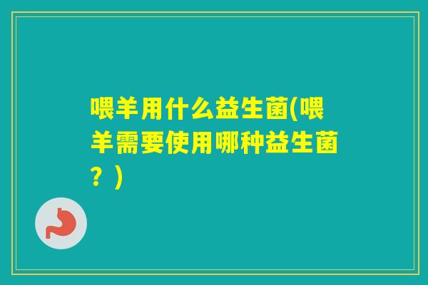 喂羊用什么益生菌(喂羊需要使用哪种益生菌？)