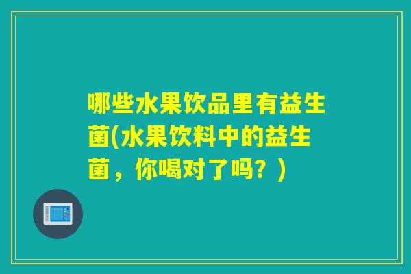 哪些水果饮品里有益生菌(水果饮料中的益生菌，你喝对了吗？)