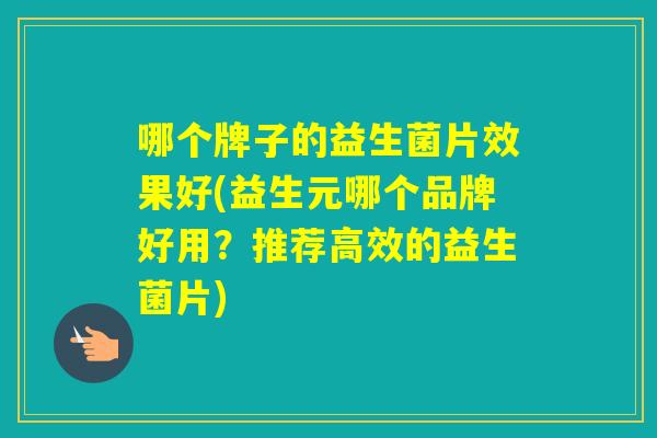 哪个牌子的益生菌片效果好(益生元哪个品牌好用？推荐高效的益生菌片)