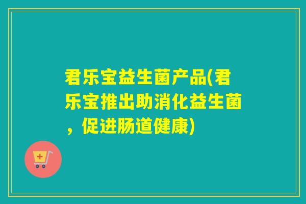 君乐宝益生菌产品(君乐宝推出助消化益生菌，促进肠道健康)