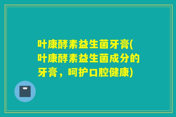 叶康酵素益生菌牙膏(叶康酵素益生菌成分的牙膏，呵护口腔健康)